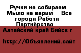 Ручки не собираем! Мыло не варим! - Все города Работа » Партнёрство   . Алтайский край,Бийск г.